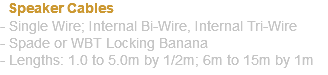  Speaker Cables - Single Wire; Internal Bi-Wire, Internal Tri-Wire - Spade or WBT Locking Banana - Lengths: 1.0 to 5.0m by 1/2m; 6m to 15m by 1m